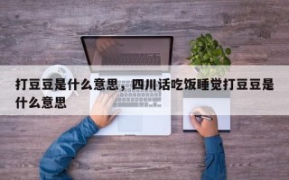 打豆豆是什么意思，四川话吃饭睡觉打豆豆是什么意思