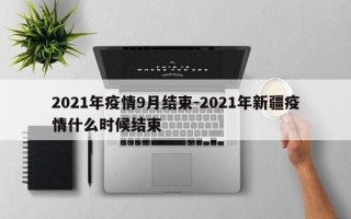 2021年疫情9月结束-2021年新疆疫情什么时候结束