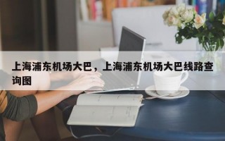 上海浦东机场大巴，上海浦东机场大巴线路查询图