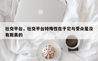 社交平台，社交平台特殊性在于它与受众是没有距离的