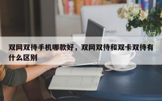 双网双待手机哪款好，双网双待和双卡双待有什么区别