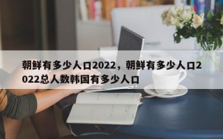 朝鲜有多少人口2022，朝鲜有多少人口2022总人数韩国有多少人口