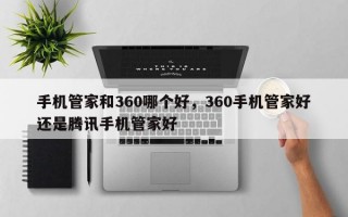 手机管家和360哪个好，360手机管家好还是腾讯手机管家好