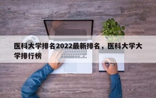 医科大学排名2022最新排名，医科大学大学排行榜