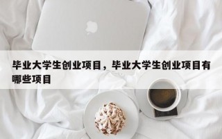 毕业大学生创业项目，毕业大学生创业项目有哪些项目