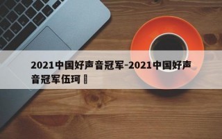 2021中国好声音冠军-2021中国好声音冠军伍珂玥