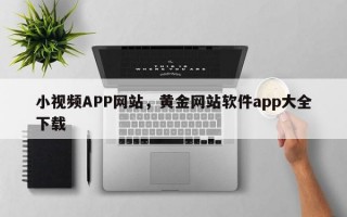 小视频APP网站，黄金网站软件app大全下载