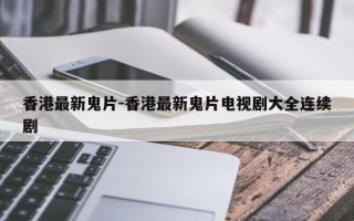 香港最新鬼片-香港最新鬼片电视剧大全连续剧