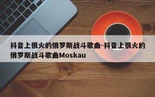 抖音上很火的俄罗斯战斗歌曲-抖音上很火的俄罗斯战斗歌曲Moskau