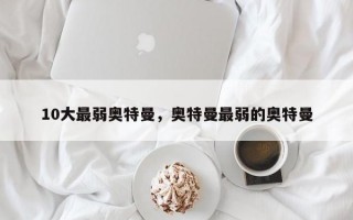 10大最弱奥特曼，奥特曼最弱的奥特曼