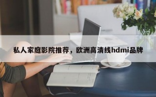 私人家庭影院推荐，欧洲高清线hdmi品牌