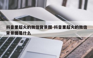 抖音里超火的微信背景图-抖音里超火的微信背景图是什么