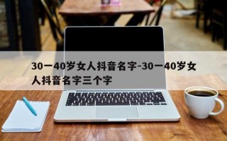 30一40岁女人抖音名字-30一40岁女人抖音名字三个字