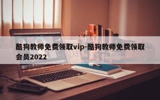 酷狗教师免费领取vip-酷狗教师免费领取会员2022