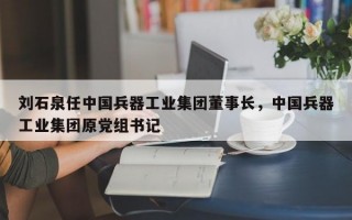 刘石泉任中国兵器工业集团董事长，中国兵器工业集团原党组书记