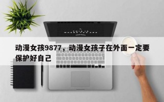 动漫女孩9877，动漫女孩子在外面一定要保护好自己