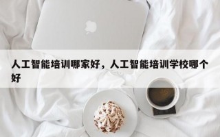 人工智能培训哪家好，人工智能培训学校哪个好