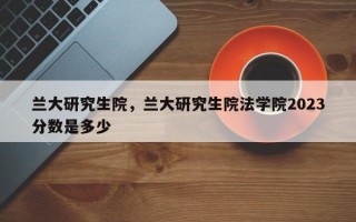 兰大研究生院，兰大研究生院法学院2023分数是多少