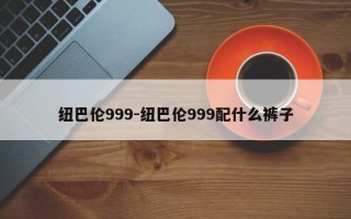 纽巴伦999-纽巴伦999配什么裤子