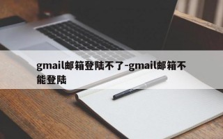 gmail邮箱登陆不了-gmail邮箱不能登陆