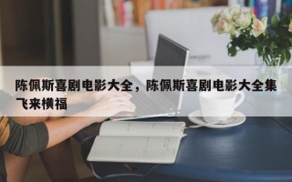 陈佩斯喜剧电影大全，陈佩斯喜剧电影大全集飞来横福