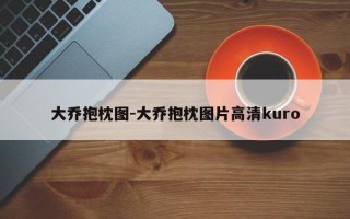 大乔抱枕图-大乔抱枕图片高清kuro