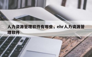 人力资源管理软件有哪些，ehr人力资源管理软件