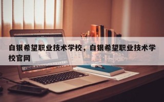 白银希望职业技术学校，白银希望职业技术学校官网