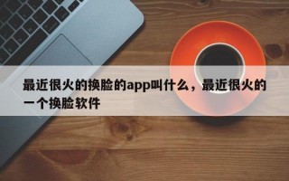 最近很火的换脸的app叫什么，最近很火的一个换脸软件