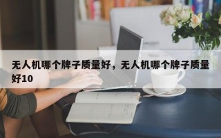 无人机哪个牌子质量好，无人机哪个牌子质量好10