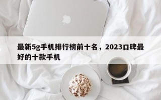 最新5g手机排行榜前十名，2023口碑最好的十款手机