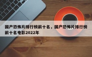 国产恐怖片排行榜前十名，国产恐怖片排行榜前十名电影2022年