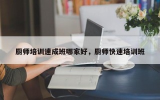 厨师培训速成班哪家好，厨师快速培训班