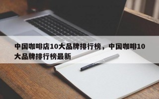 中国咖啡店10大品牌排行榜，中国咖啡10大品牌排行榜最新