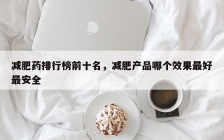 减肥药排行榜前十名，减肥产品哪个效果最好最安全