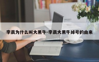 李晨为什么叫大黑牛-李晨大黑牛绰号的由来