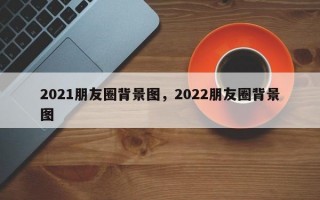 2021朋友圈背景图，2022朋友圈背景图