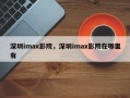 深圳imax影院，深圳imax影院在哪里有