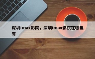 深圳imax影院，深圳imax影院在哪里有