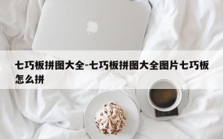 七巧板拼图大全-七巧板拼图大全图片七巧板怎么拼