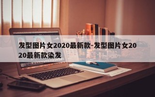 发型图片女2020最新款-发型图片女2020最新款染发