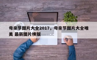 母亲节图片大全2017，母亲节图片大全唯美 最新图片横版