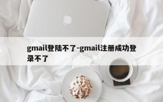 gmail登陆不了-gmail注册成功登录不了