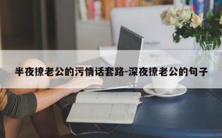 半夜撩老公的污情话套路-深夜撩老公的句子