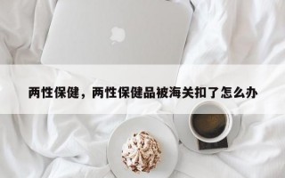 两性保健，两性保健品被海关扣了怎么办