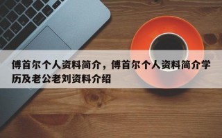 傅首尔个人资料简介，傅首尔个人资料简介学历及老公老刘资料介绍