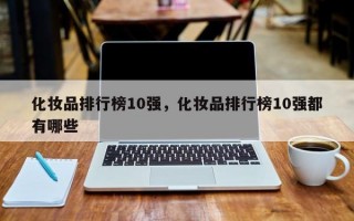 化妆品排行榜10强，化妆品排行榜10强都有哪些