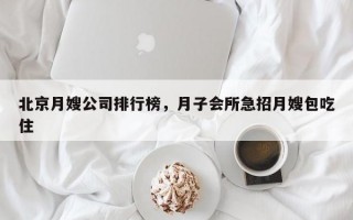 北京月嫂公司排行榜，月子会所急招月嫂包吃住