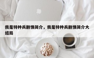 我是特种兵剧情简介，我是特种兵剧情简介大结局