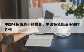 中国特色旅游小镇排名，中国特色旅游小镇排名榜